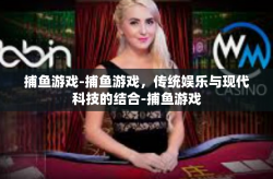 捕鱼游戏-捕鱼游戏，传统娱乐与现代科技的结合-捕鱼游戏