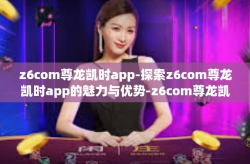 z6com尊龙凯时app-探索z6com尊龙凯时app的魅力与优势-z6com尊龙凯时app
