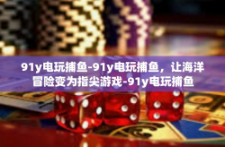 91y电玩捕鱼-91y电玩捕鱼，让海洋冒险变为指尖游戏-91y电玩捕鱼