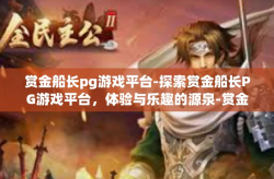 赏金船长pg游戏平台-探索赏金船长PG游戏平台，体验与乐趣的源泉-赏金船长pg游戏平台