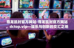 尊龙凯时官方网站-尊龙凯时官方网站，dctop.vip—娱乐与创新的交汇之地-尊龙凯时官方网站
