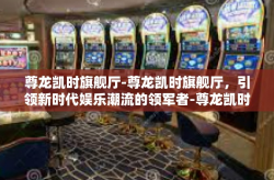 尊龙凯时旗舰厅-尊龙凯时旗舰厅，引领新时代娱乐潮流的领军者-尊龙凯时旗舰厅