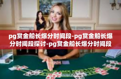 pg赏金船长爆分时间段-pg赏金船长爆分时间段探讨-pg赏金船长爆分时间段