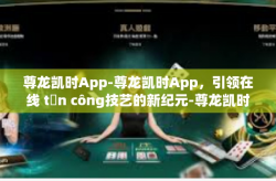 尊龙凯时App-尊龙凯时App，引领在线 tấn công技艺的新纪元-尊龙凯时App