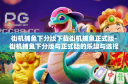 街机捕鱼下分版下载街机捕鱼正式版-街机捕鱼下分版与正式版的乐趣与选择-街机捕鱼下分版下载街机捕鱼正式版