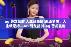 ag 尊龙凯时 人生就是搏!追逐梦想，人生就是搏—AG 尊龙凯时-ag 尊龙凯时 人生就是搏!