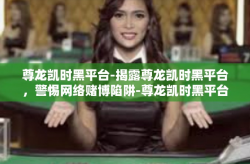 尊龙凯时黑平台-揭露尊龙凯时黑平台，警惕网络赌博陷阱-尊龙凯时黑平台
