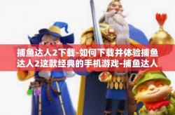 捕鱼达人2下载-如何下载并体验捕鱼达人2这款经典的手机游戏-捕鱼达人2下载