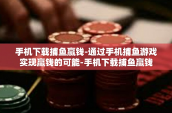 手机下载捕鱼赢钱-通过手机捕鱼游戏实现赢钱的可能-手机下载捕鱼赢钱