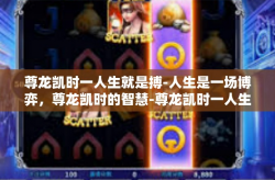 尊龙凯时一人生就是搏-人生是一场博弈，尊龙凯时的智慧-尊龙凯时一人生就是搏