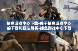 捕鱼游戏中心下载-关于捕鱼游戏中心的下载和玩法解析-捕鱼游戏中心下载