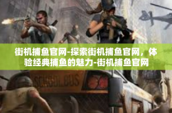 街机捕鱼官网-探索街机捕鱼官网，体验经典捕鱼的魅力-街机捕鱼官网