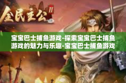 宝宝巴士捕鱼游戏-探索宝宝巴士捕鱼游戏的魅力与乐趣-宝宝巴士捕鱼游戏