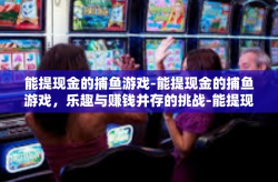 能提现金的捕鱼游戏-能提现金的捕鱼游戏，乐趣与赚钱并存的挑战-能提现金的捕鱼游戏