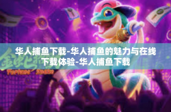 华人捕鱼下载-华人捕鱼的魅力与在线下载体验-华人捕鱼下载
