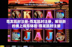 尊龙凯时注册-尊龙凯时注册，解锁新的线上娱乐体验-尊龙凯时注册