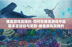 捕鱼游戏赢钱的-如何在捕鱼游戏中赢取丰富经验与奖励-捕鱼游戏赢钱的