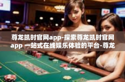 尊龙凯时官网app-探索尊龙凯时官网app 一站式在线娱乐体验的平台-尊龙凯时官网app