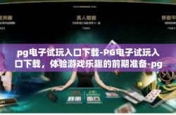 pg电子试玩入口下载-PG电子试玩入口下载，体验游戏乐趣的前期准备-pg电子试玩入口下载