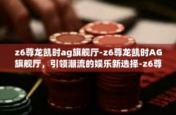z6尊龙凯时ag旗舰厅-z6尊龙凯时AG旗舰厅，引领潮流的娱乐新选择-z6尊龙凯时ag旗舰厅