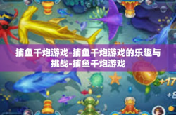 捕鱼千炮游戏-捕鱼千炮游戏的乐趣与挑战-捕鱼千炮游戏