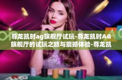 尊龙凯时ag旗舰厅试玩-尊龙凯时AG旗舰厅的试玩之旅与震撼体验-尊龙凯时ag旗舰厅试玩