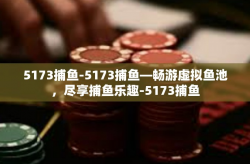 5173捕鱼-5173捕鱼—畅游虚拟鱼池，尽享捕鱼乐趣-5173捕鱼