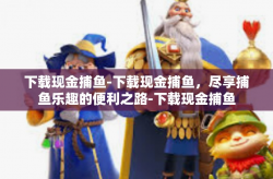 下载现金捕鱼-下载现金捕鱼，尽享捕鱼乐趣的便利之路-下载现金捕鱼