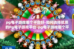 pg电子游戏哪个平台好-如何选择优质的Pg电子游戏平台-pg电子游戏哪个平台好