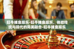 旺牛捕鱼娱乐-旺牛捕鱼娱乐，体验传统与现代的完美融合-旺牛捕鱼娱乐