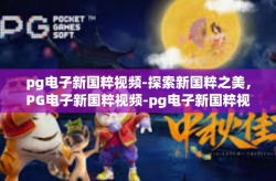 pg电子新国粹视频-探索新国粹之美，PG电子新国粹视频-pg电子新国粹视频