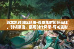 尊龙凯时国际品牌-尊龙凯时国际品牌，引领潮流，展现时代风采-尊龙凯时国际品牌