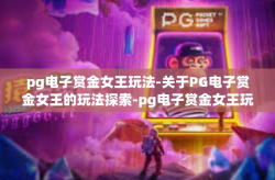 pg电子赏金女王玩法-关于PG电子赏金女王的玩法探索-pg电子赏金女王玩法