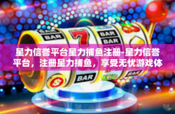 星力信誉平台星力捕鱼注册-星力信誉平台，注册星力捕鱼，享受无忧游戏体验-星力信誉平台星力捕鱼注册