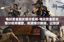 电玩赏金船长爆分视频-电玩赏金船长爆分视频播放，刺激爆分瞬间，让你跃跃欲试-电玩赏金船长爆分视频