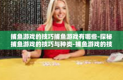 捕鱼游戏的技巧捕鱼游戏有哪些-探秘捕鱼游戏的技巧与种类-捕鱼游戏的技巧捕鱼游戏有哪些