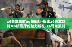 z6尊龙凯时ag旗舰厅-探索z6尊龙凯时AG旗舰厅的魅力所在-z6尊龙凯时ag旗舰厅