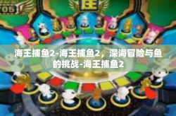 海王捕鱼2-海王捕鱼2，深海冒险与鱼的挑战-海王捕鱼2