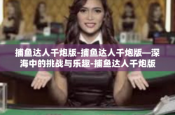 捕鱼达人千炮版-捕鱼达人千炮版—深海中的挑战与乐趣-捕鱼达人千炮版
