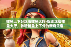 捕鱼上下分正版捕鱼大厅-探索正版捕鱼大厅，体验捕鱼上下分的新奇乐趣-捕鱼上下分正版捕鱼大厅