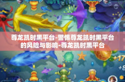 尊龙凯时黑平台-警惕尊龙凯时黑平台的风险与影响-尊龙凯时黑平台