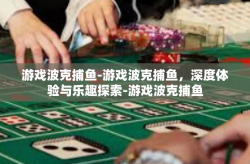 游戏波克捕鱼-游戏波克捕鱼，深度体验与乐趣探索-游戏波克捕鱼