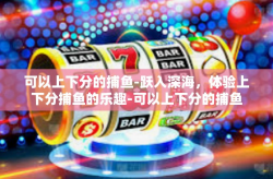 可以上下分的捕鱼-跃入深海，体验上下分捕鱼的乐趣-可以上下分的捕鱼