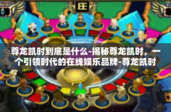 尊龙凯时到底是什么-揭秘尊龙凯时，一个引领时代的在线娱乐品牌-尊龙凯时到底是什么