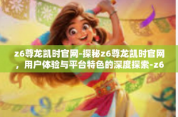 z6尊龙凯时官网-探秘z6尊龙凯时官网，用户体验与平台特色的深度探索-z6尊龙凯时官网