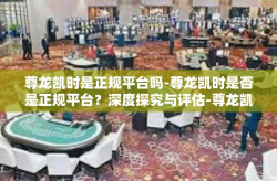 尊龙凯时是正规平台吗-尊龙凯时是否是正规平台？深度探究与评估-尊龙凯时是正规平台吗