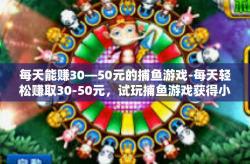 每天能赚30—50元的捕鱼游戏-每天轻松赚取30-50元，试玩捕鱼游戏获得小额收入的秘密-每天能赚30—50元的捕鱼游戏