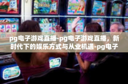 pg电子游戏直播-pg电子游戏直播，新时代下的娱乐方式与从业机遇-pg电子游戏直播