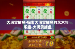 大满贯捕鱼-探索大满贯捕鱼的艺术与乐趣-大满贯捕鱼