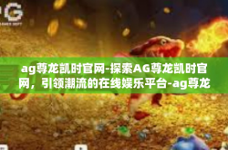 ag尊龙凯时官网-探索AG尊龙凯时官网，引领潮流的在线娱乐平台-ag尊龙凯时官网